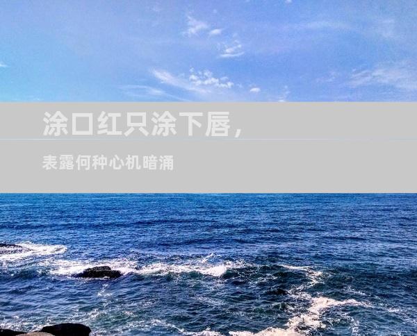 涂口红只涂下唇，表露何种心机暗涌