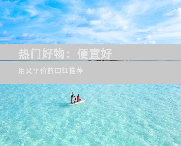 热门好物：便宜好用又平价的口红推荐
