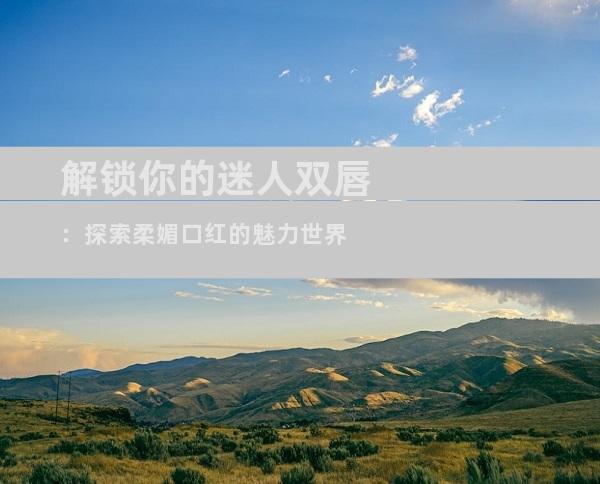 解锁你的迷人双唇：探索柔媚口红的魅力世界