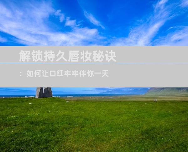 解锁持久唇妆秘诀：如何让口红牢牢伴你一天