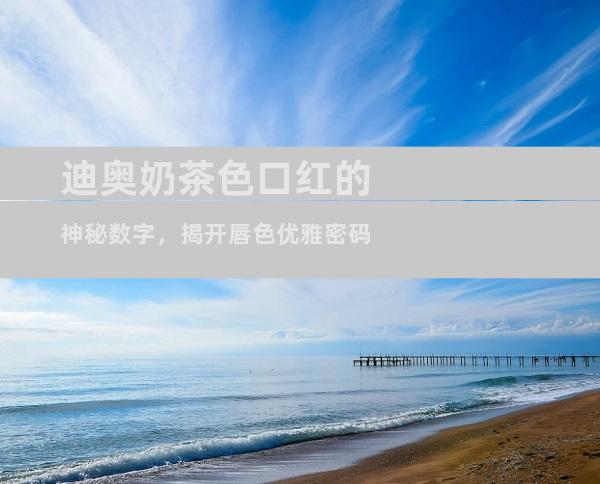 迪奥奶茶色口红的神秘数字，揭开唇色优雅密码