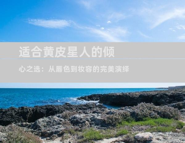适合黄皮星人的倾心之选：从唇色到妆容的完美演绎