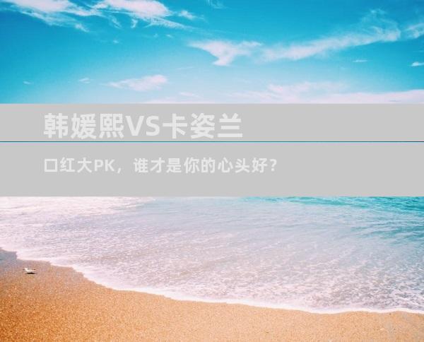 韩媛熙VS卡姿兰口红大PK，谁才是你的心头好？