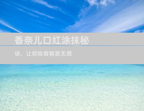 香奈儿口红涂抹秘诀，让你妆容精致无瑕