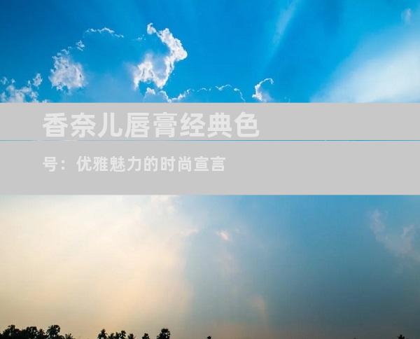 香奈儿唇膏经典色号：优雅魅力的时尚宣言