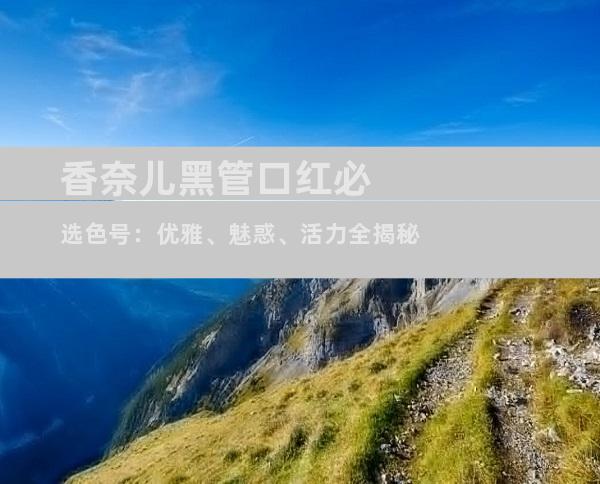 香奈儿黑管口红必选色号：优雅、魅惑、活力全揭秘