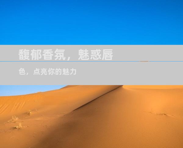 馥郁香氛，魅惑唇色，点亮你的魅力