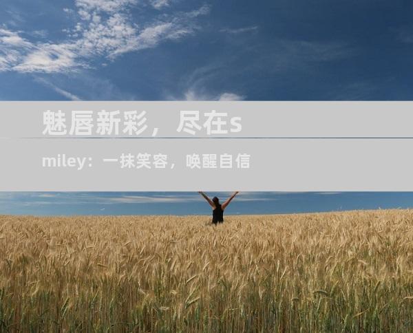 魅唇新彩，尽在smiley：一抹笑容，唤醒自信