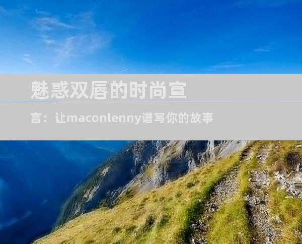 魅惑双唇的时尚宣言：让maconlenny谱写你的故事