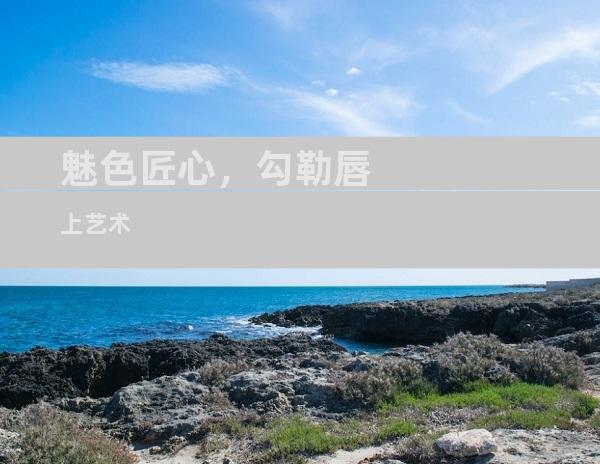 魅色匠心，勾勒唇上艺术
