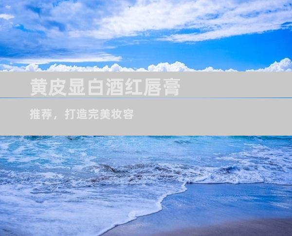 黄皮显白酒红唇膏推荐，打造完美妆容