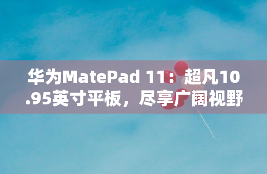 华为MatePad 11：超凡10.95英寸平板，尽享广阔视野