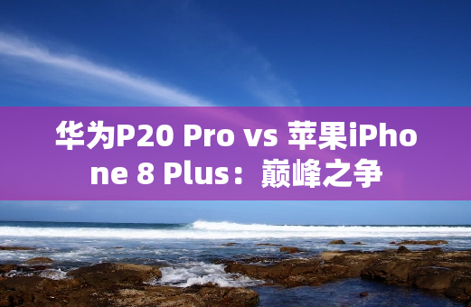 华为P20 Pro vs 苹果iPhone 8 Plus：**之争